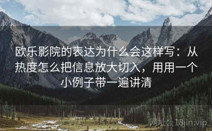欧乐影院的表达为什么会这样写：从热度怎么把信息放大切入，用用一个小例子带一遍讲清