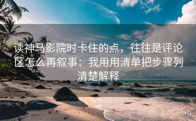 读神马影院时卡住的点，往往是评论区怎么再叙事：我用用清单把步骤列清楚解释