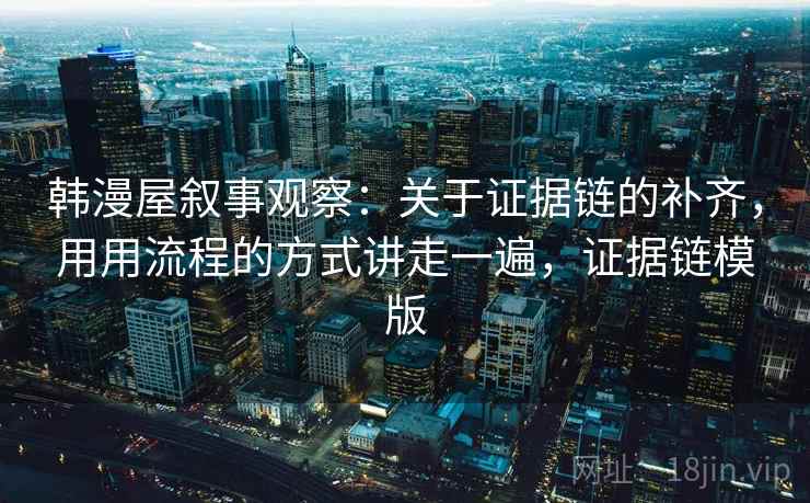 韩漫屋叙事观察：关于证据链的补齐，用用流程的方式讲走一遍，证据链模版