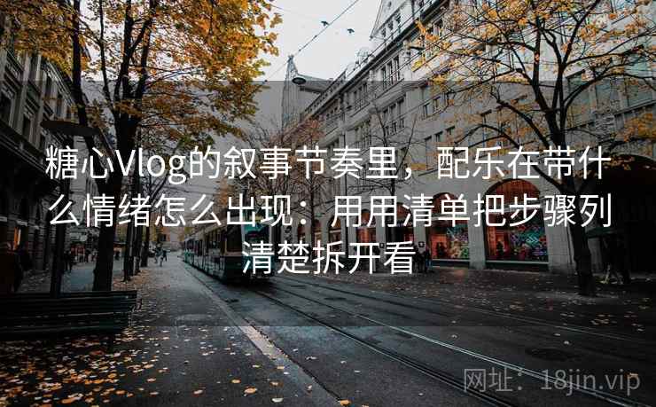 糖心Vlog的叙事节奏里，配乐在带什么情绪怎么出现：用用清单把步骤列清楚拆开看