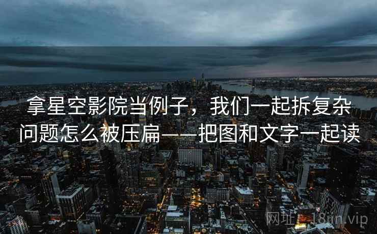 拿星空影院当例子，我们一起拆复杂问题怎么被压扁——把图和文字一起读
