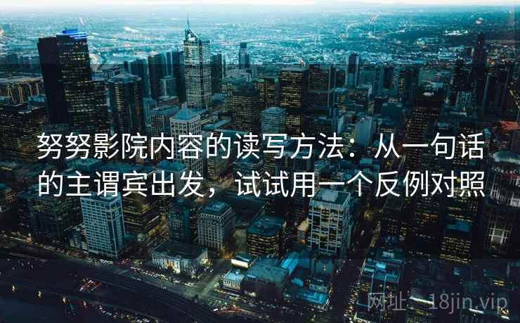 努努影院内容的读写方法:从一句话的主谓宾出发,试试用一个反例对照 努努影院内容的读写方法:从一句话的主谓宾出发,试试用一个反例对照