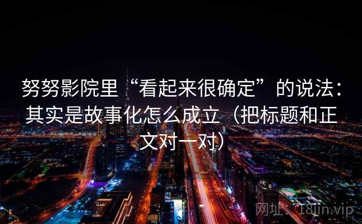 努努影院里“看起来很确定”的说法：其实是故事化怎么成立（把标题和正文对一对）