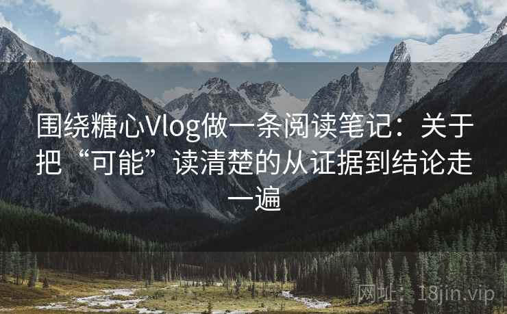 围绕糖心Vlog做一条阅读笔记：关于把“可能”读清楚的从证据到结论走一遍