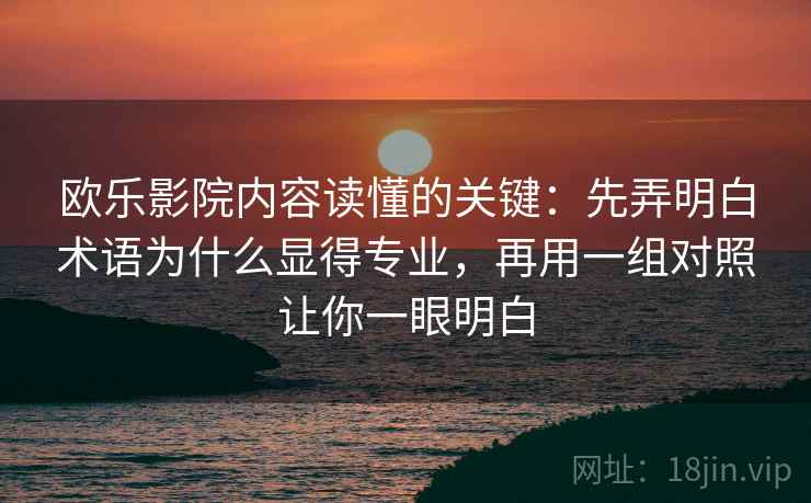 欧乐影院内容读懂的关键：先弄明白术语为什么显得专业，再用一组对照让你一眼明白