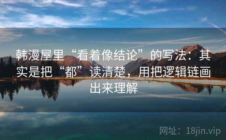 韩漫屋里“看着像结论”的写法:其实是把“都”读清楚,用把逻辑链画出来理解 韩漫屋里“看着像结论”的写法:其实是把“都”读清楚,用把逻辑链画出来理解