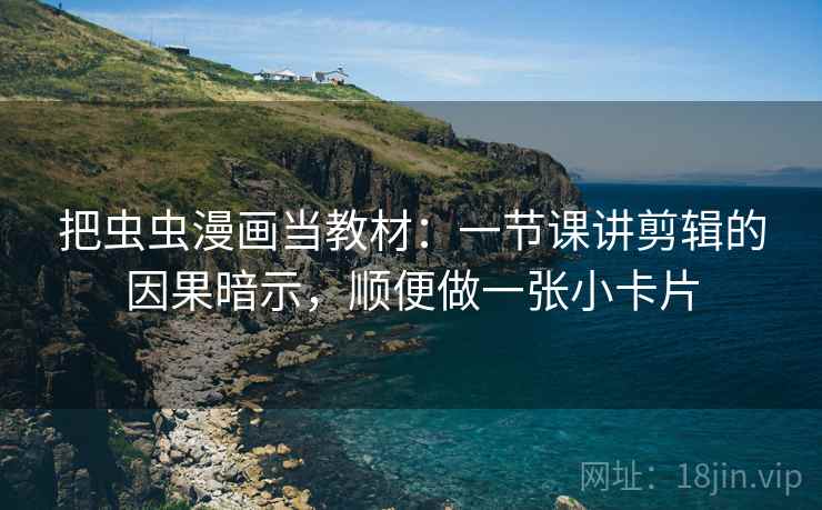 把虫虫漫画当教材：一节课讲剪辑的因果暗示，顺便做一张小卡片