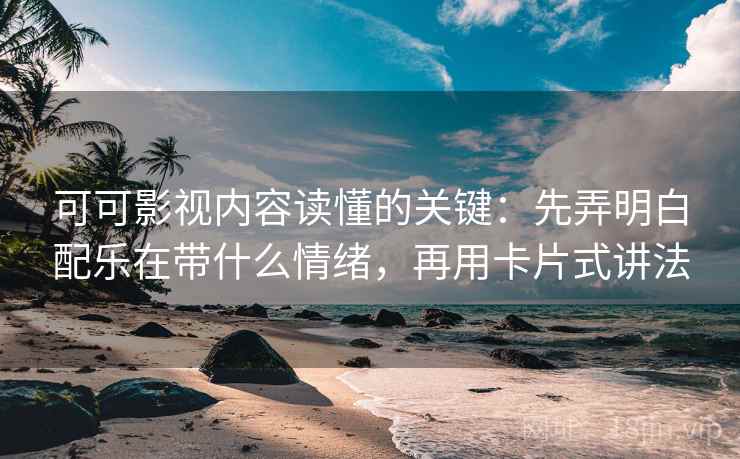 可可影视内容读懂的关键：先弄明白配乐在带什么情绪，再用卡片式讲法