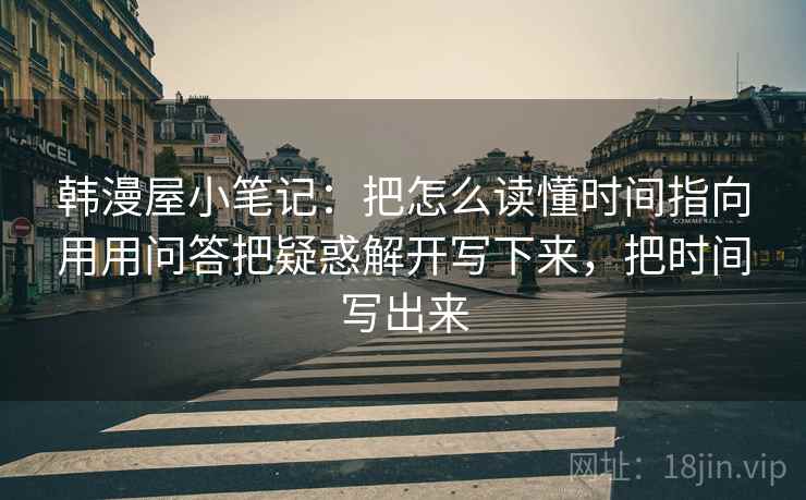韩漫屋小笔记：把怎么读懂时间指向用用问答把疑惑解开写下来，把时间写出来