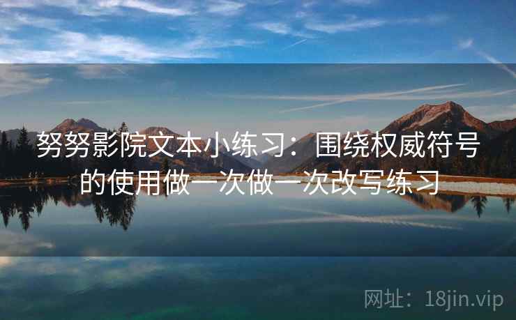 努努影院文本小练习：围绕权威符号的使用做一次做一次改写练习