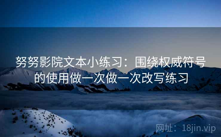 努努影院文本小练习：围绕权威符号的使用做一次做一次改写练习
