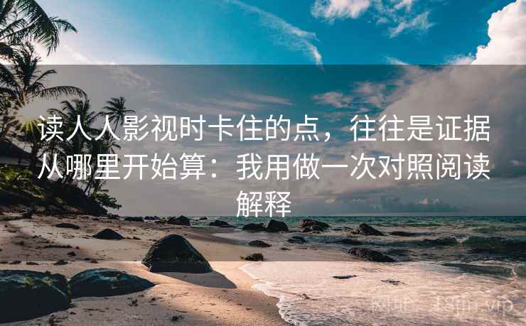 读人人影视时卡住的点，往往是证据从哪里开始算：我用做一次对照阅读解释