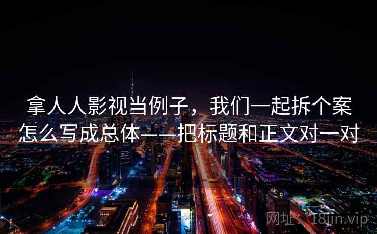 拿人人影视当例子，我们一起拆个案怎么写成总体——把标题和正文对一对