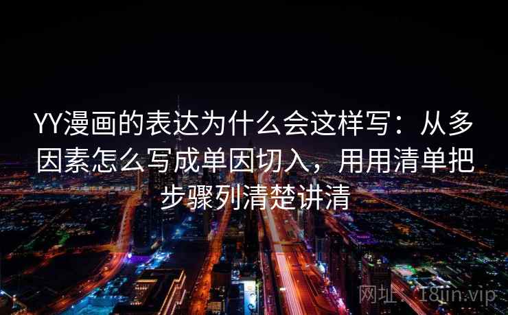YY漫画的表达为什么会这样写：从多因素怎么写成单因切入，用用清单把步骤列清楚讲清