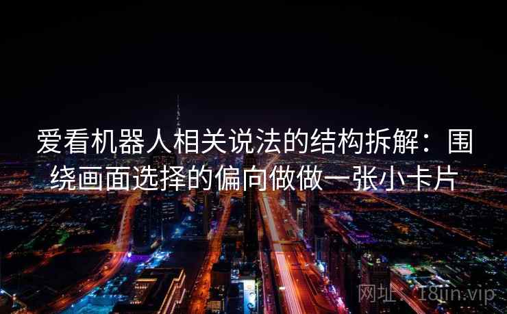 爱看机器人相关说法的结构拆解：围绕画面选择的偏向做做一张小卡片