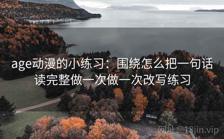 age动漫的小练习：围绕怎么把一句话读完整做一次做一次改写练习