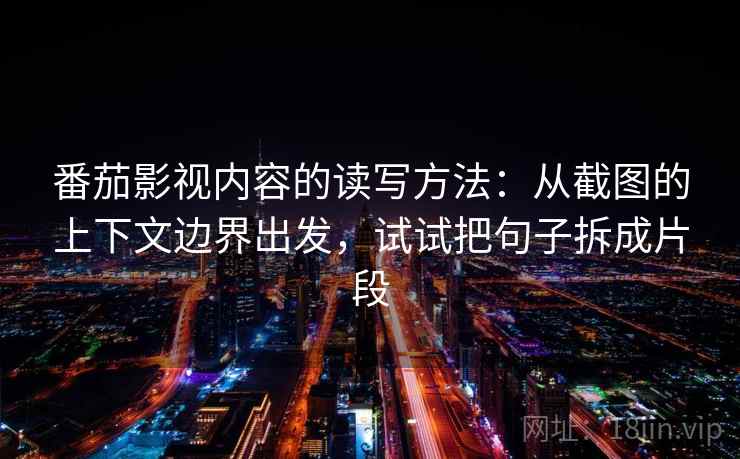 番茄影视内容的读写方法：从截图的上下文边界出发，试试把句子拆成片段