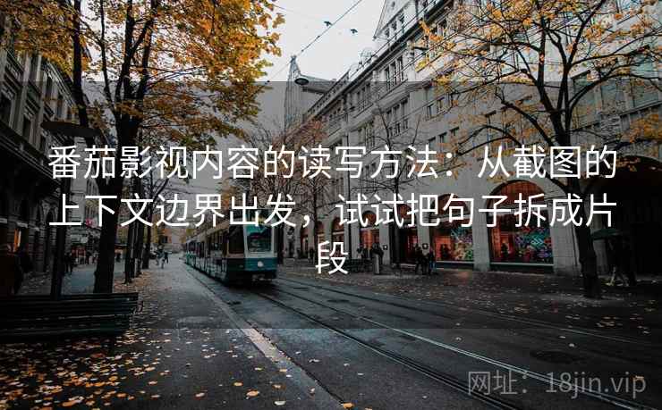 番茄影视内容的读写方法：从截图的上下文边界出发，试试把句子拆成片段