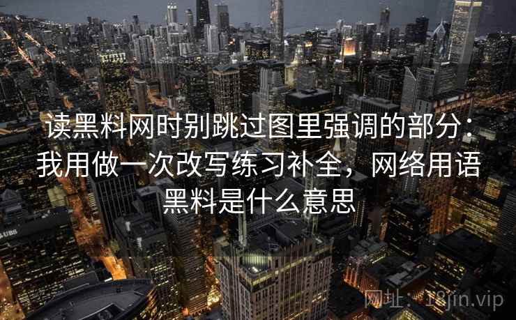 读黑料网时别跳过图里强调的部分:我用做一次改写练习补全,网络用语黑料是什么意思 读黑料网时别跳过图里强调的部分:我用做一次改写练习补全,网络用语黑料是什么意思