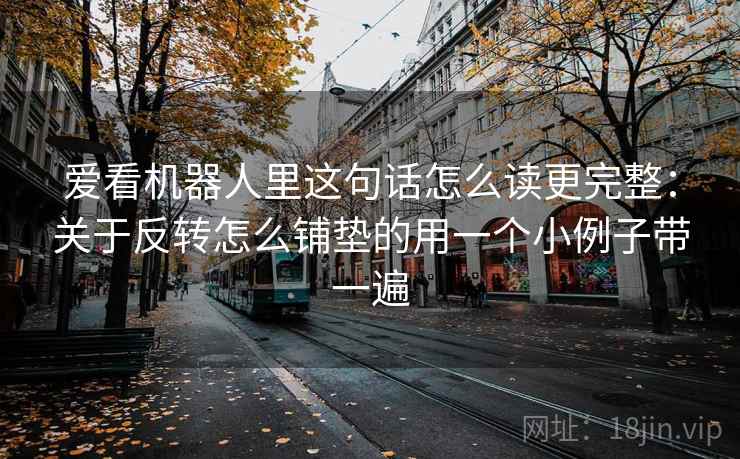爱看机器人里这句话怎么读更完整：关于反转怎么铺垫的用一个小例子带一遍