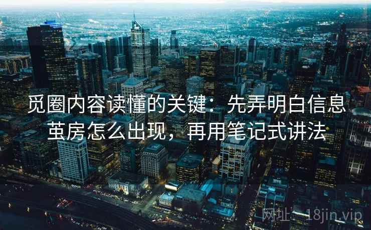 觅圈内容读懂的关键:先弄明白信息茧房怎么出现,再用笔记式讲法 觅圈内容读懂的关键:先弄明白信息茧房怎么出现,再用笔记式讲法