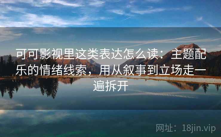 可可影视里这类表达怎么读：主题配乐的情绪线索，用从叙事到立场走一遍拆开
