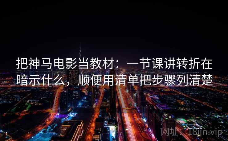 把神马电影当教材：一节课讲转折在暗示什么，顺便用清单把步骤列清楚