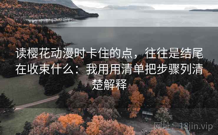 读樱花动漫时卡住的点,往往是结尾在收束什么:我用用清单把步骤列清楚解释 读樱花动漫时卡住的点,往往是结尾在收束什么:我用用清单把步骤列清楚解释