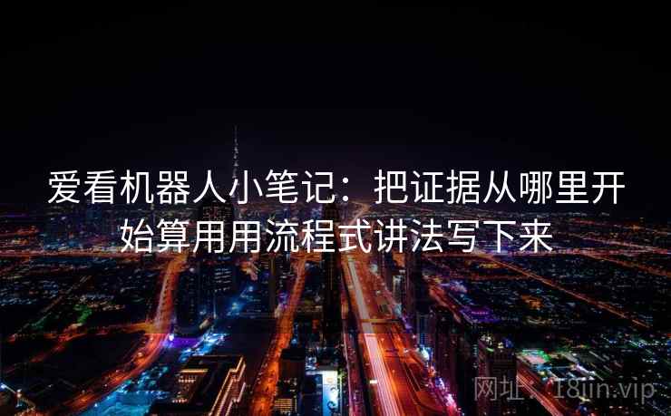 爱看机器人小笔记：把证据从哪里开始算用用流程式讲法写下来